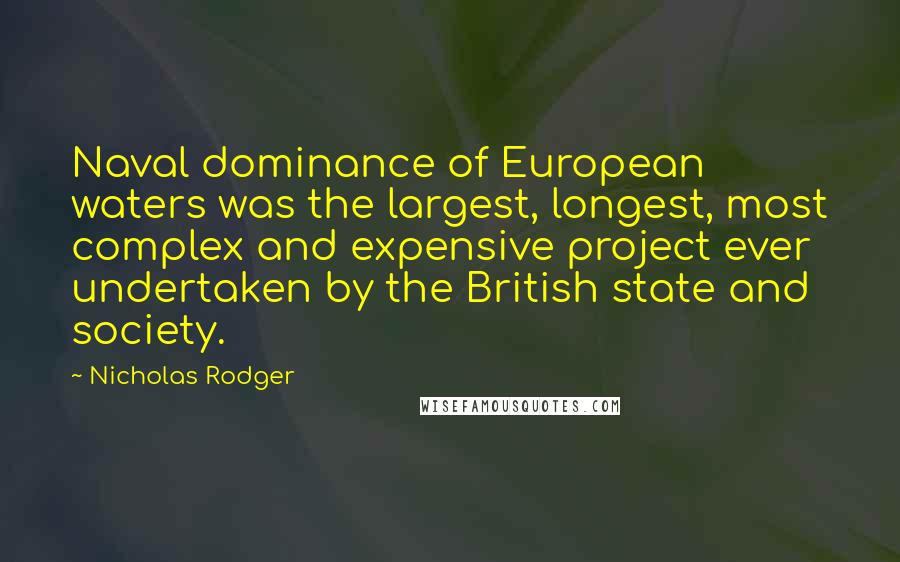 Nicholas Rodger Quotes: Naval dominance of European waters was the largest, longest, most complex and expensive project ever undertaken by the British state and society.