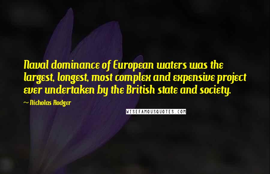 Nicholas Rodger Quotes: Naval dominance of European waters was the largest, longest, most complex and expensive project ever undertaken by the British state and society.