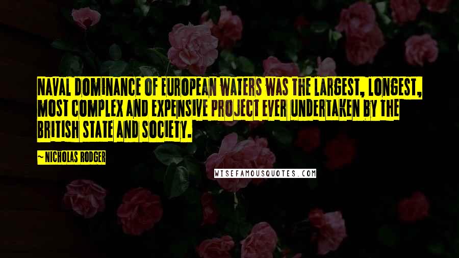 Nicholas Rodger Quotes: Naval dominance of European waters was the largest, longest, most complex and expensive project ever undertaken by the British state and society.