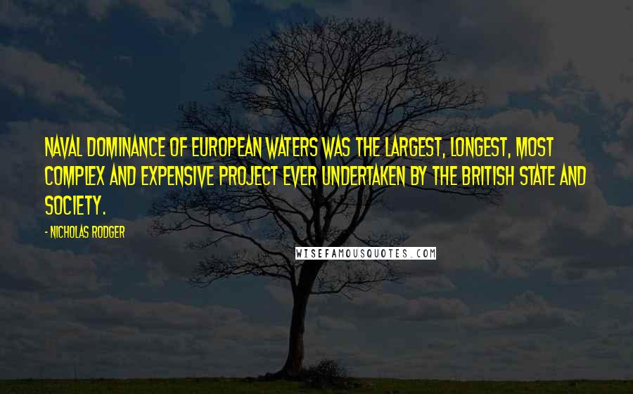 Nicholas Rodger Quotes: Naval dominance of European waters was the largest, longest, most complex and expensive project ever undertaken by the British state and society.