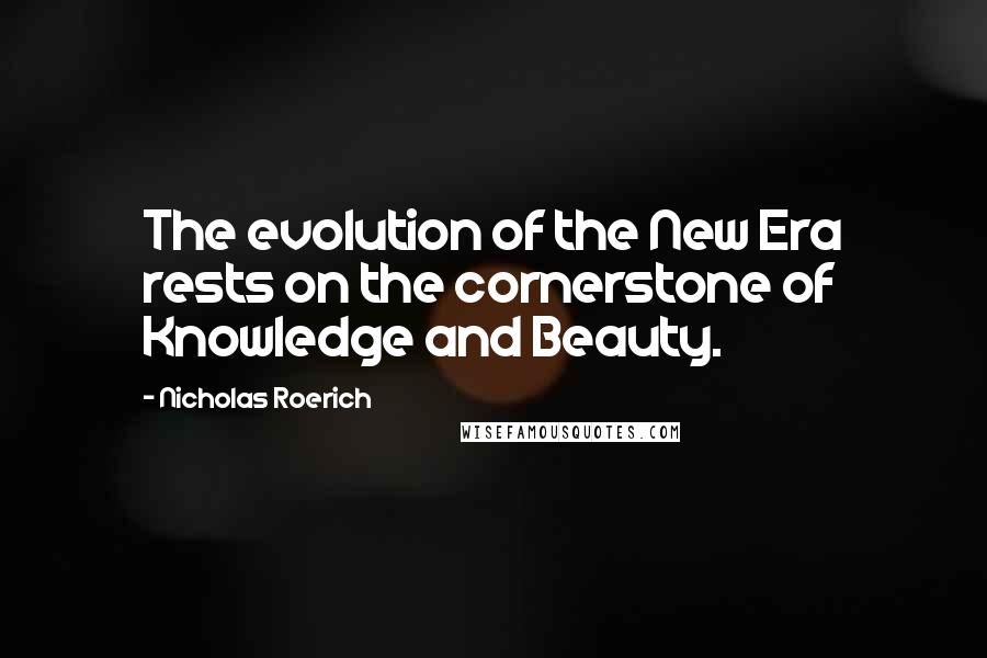 Nicholas Roerich Quotes: The evolution of the New Era rests on the cornerstone of Knowledge and Beauty.