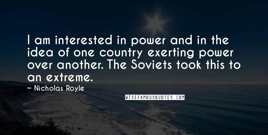 Nicholas Royle Quotes: I am interested in power and in the idea of one country exerting power over another. The Soviets took this to an extreme.
