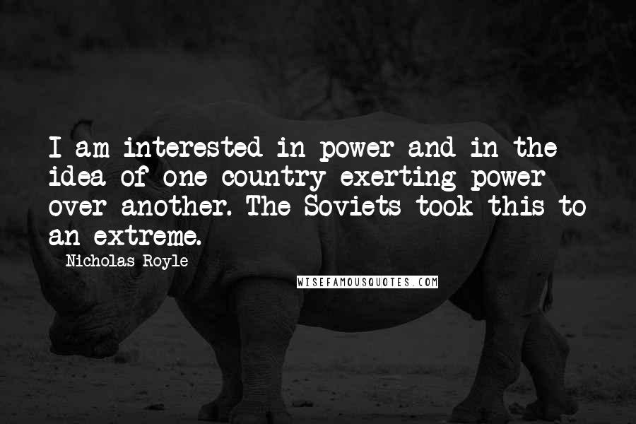 Nicholas Royle Quotes: I am interested in power and in the idea of one country exerting power over another. The Soviets took this to an extreme.