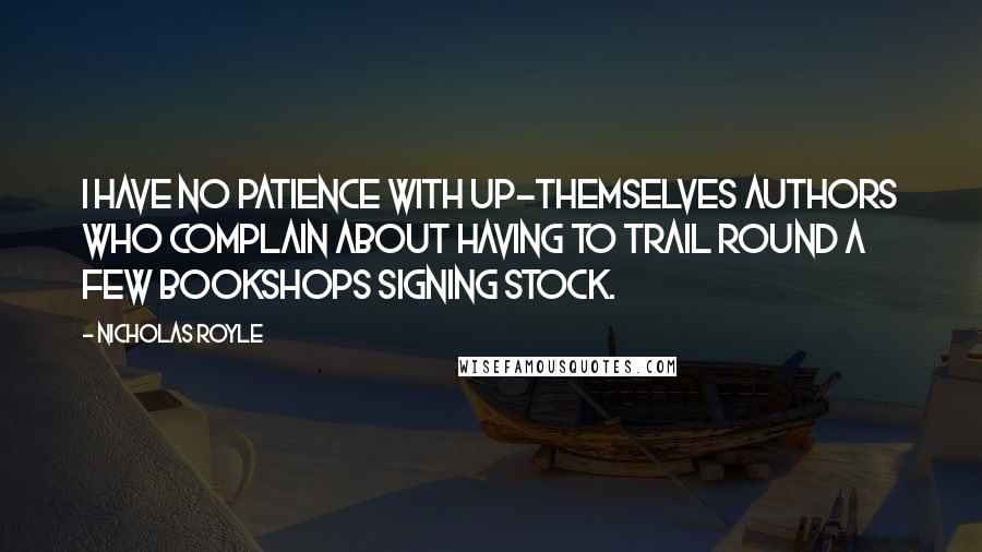 Nicholas Royle Quotes: I have no patience with up-themselves authors who complain about having to trail round a few bookshops signing stock.