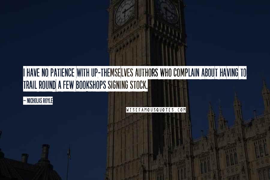 Nicholas Royle Quotes: I have no patience with up-themselves authors who complain about having to trail round a few bookshops signing stock.