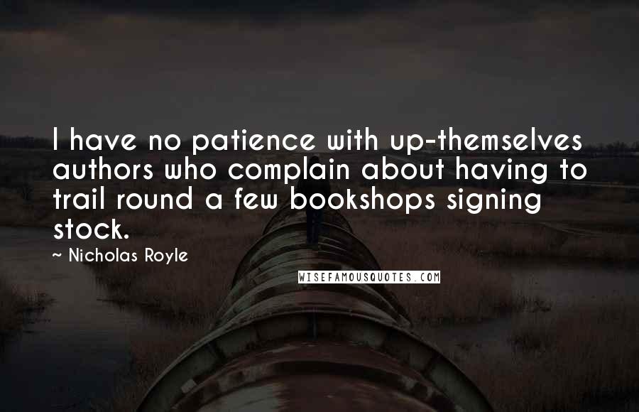 Nicholas Royle Quotes: I have no patience with up-themselves authors who complain about having to trail round a few bookshops signing stock.