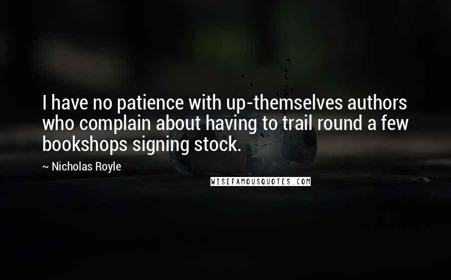 Nicholas Royle Quotes: I have no patience with up-themselves authors who complain about having to trail round a few bookshops signing stock.
