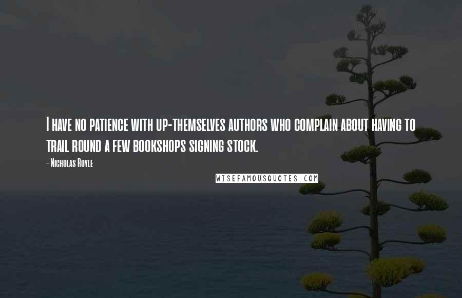 Nicholas Royle Quotes: I have no patience with up-themselves authors who complain about having to trail round a few bookshops signing stock.