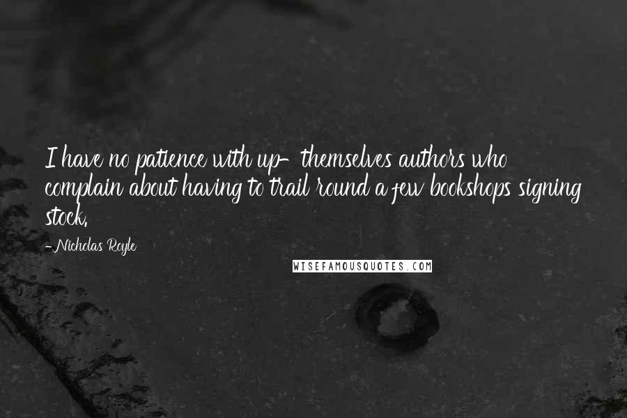 Nicholas Royle Quotes: I have no patience with up-themselves authors who complain about having to trail round a few bookshops signing stock.