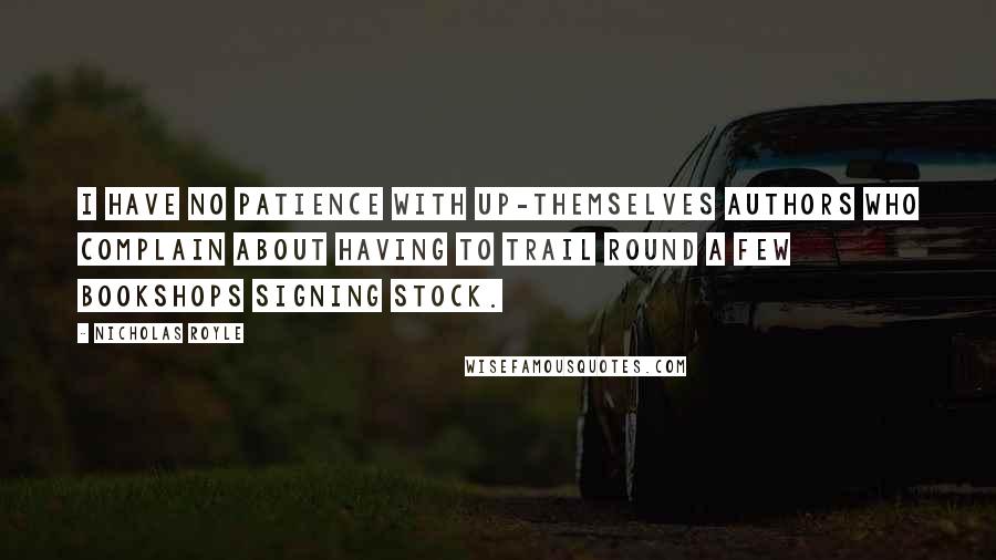 Nicholas Royle Quotes: I have no patience with up-themselves authors who complain about having to trail round a few bookshops signing stock.