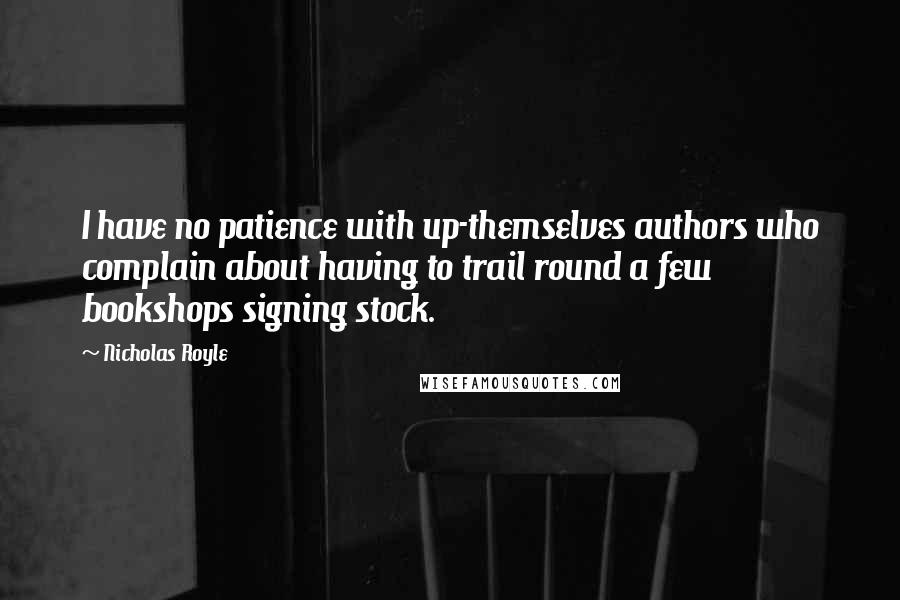 Nicholas Royle Quotes: I have no patience with up-themselves authors who complain about having to trail round a few bookshops signing stock.