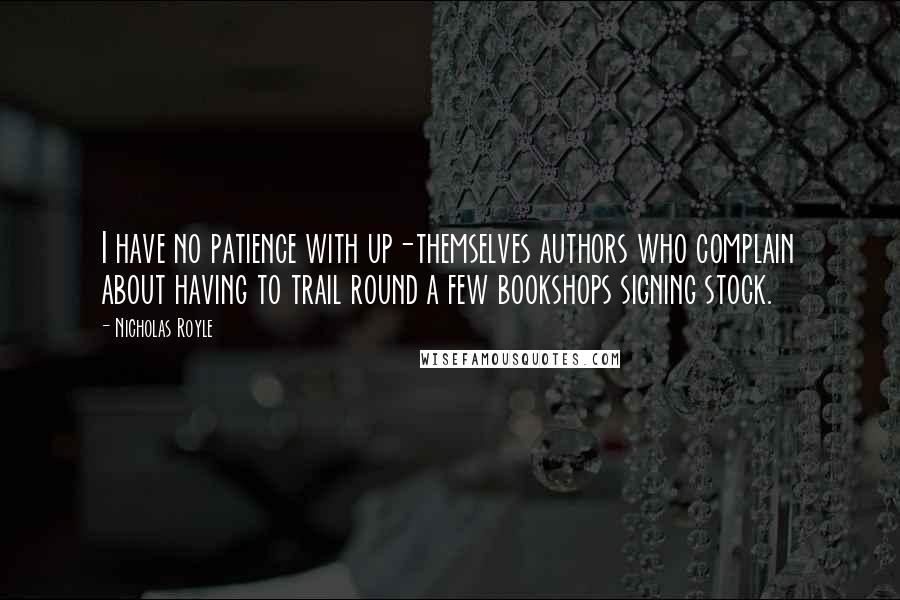 Nicholas Royle Quotes: I have no patience with up-themselves authors who complain about having to trail round a few bookshops signing stock.