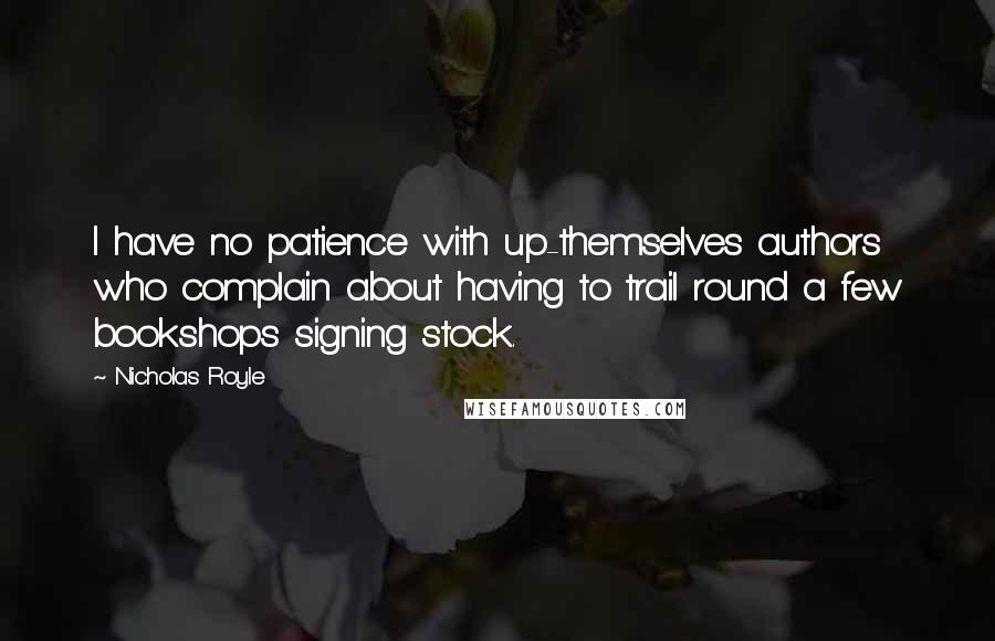 Nicholas Royle Quotes: I have no patience with up-themselves authors who complain about having to trail round a few bookshops signing stock.