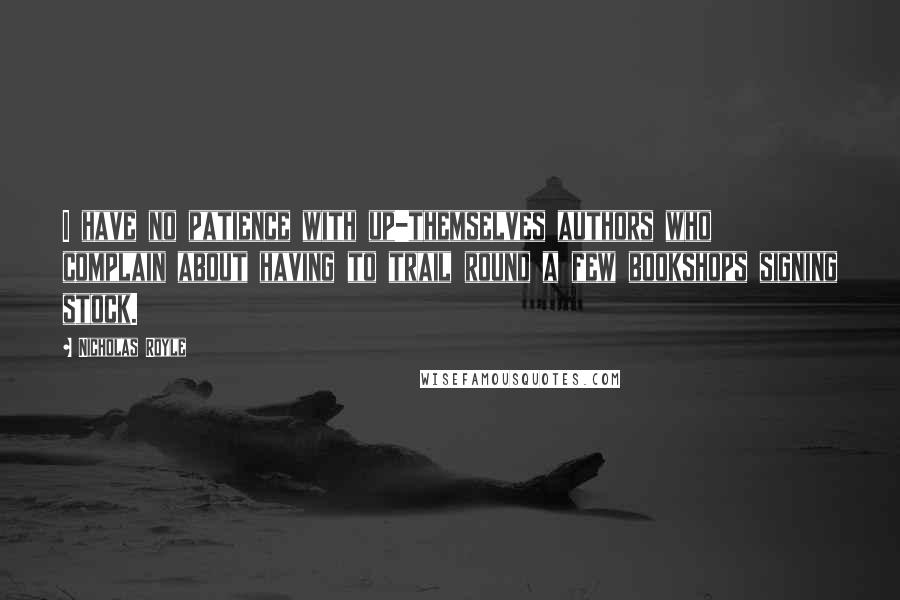 Nicholas Royle Quotes: I have no patience with up-themselves authors who complain about having to trail round a few bookshops signing stock.