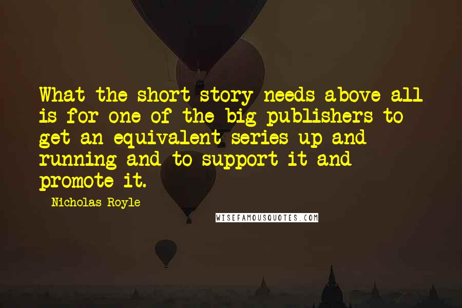Nicholas Royle Quotes: What the short story needs above all is for one of the big publishers to get an equivalent series up and running and to support it and promote it.