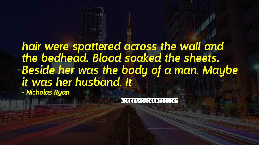 Nicholas Ryan Quotes: hair were spattered across the wall and the bedhead. Blood soaked the sheets. Beside her was the body of a man. Maybe it was her husband. It