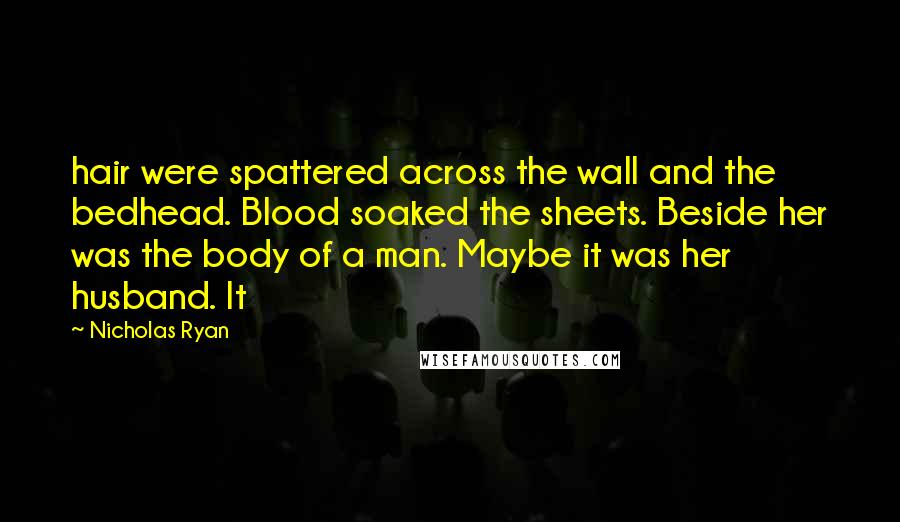 Nicholas Ryan Quotes: hair were spattered across the wall and the bedhead. Blood soaked the sheets. Beside her was the body of a man. Maybe it was her husband. It