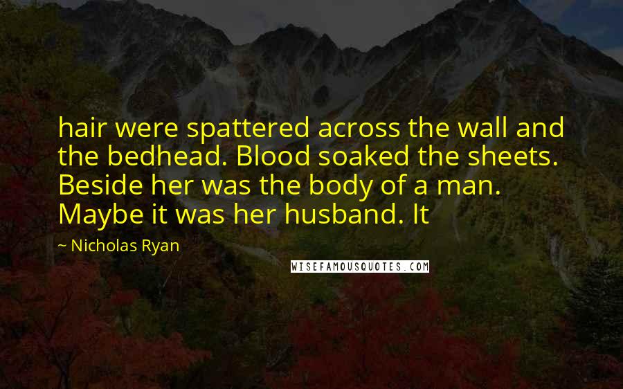 Nicholas Ryan Quotes: hair were spattered across the wall and the bedhead. Blood soaked the sheets. Beside her was the body of a man. Maybe it was her husband. It