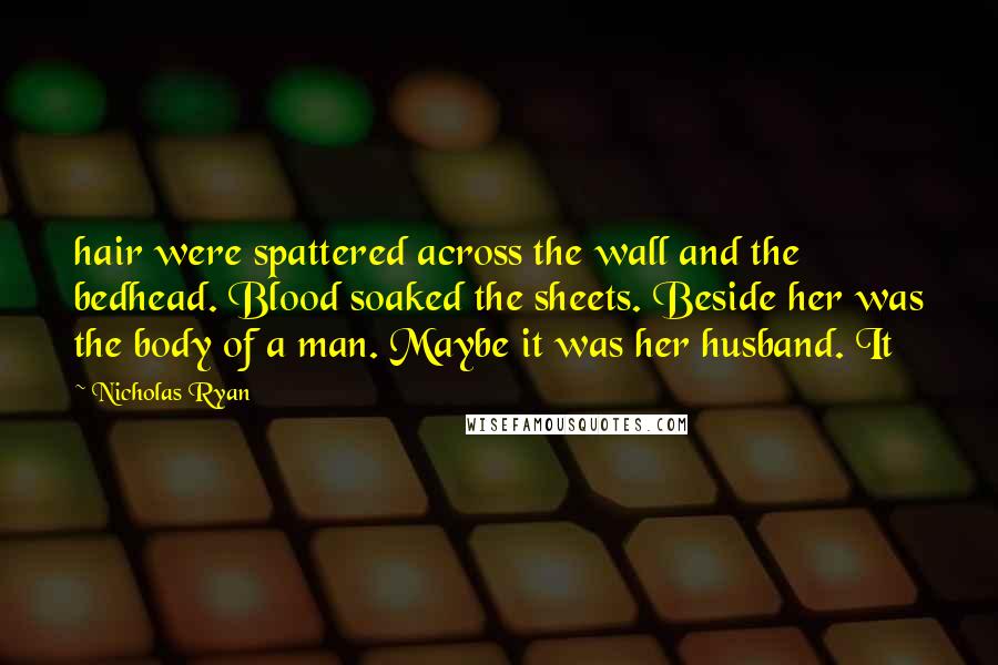 Nicholas Ryan Quotes: hair were spattered across the wall and the bedhead. Blood soaked the sheets. Beside her was the body of a man. Maybe it was her husband. It