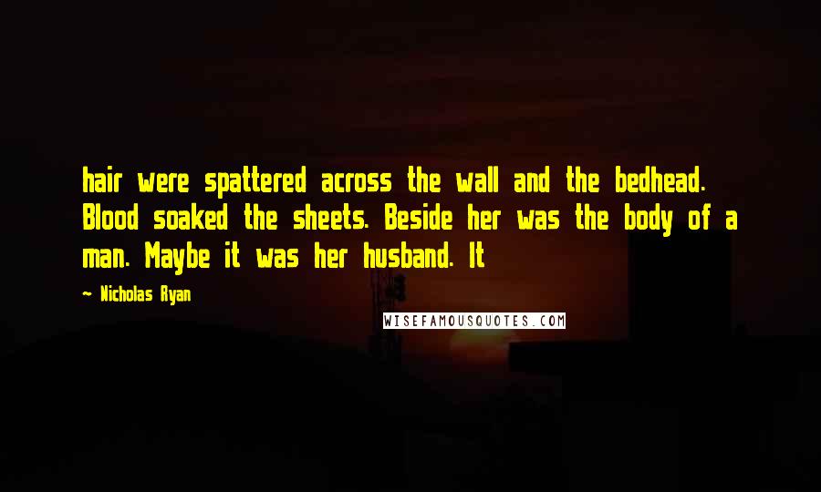 Nicholas Ryan Quotes: hair were spattered across the wall and the bedhead. Blood soaked the sheets. Beside her was the body of a man. Maybe it was her husband. It