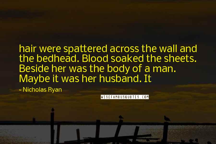 Nicholas Ryan Quotes: hair were spattered across the wall and the bedhead. Blood soaked the sheets. Beside her was the body of a man. Maybe it was her husband. It