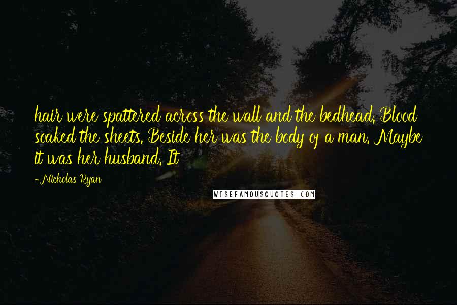 Nicholas Ryan Quotes: hair were spattered across the wall and the bedhead. Blood soaked the sheets. Beside her was the body of a man. Maybe it was her husband. It