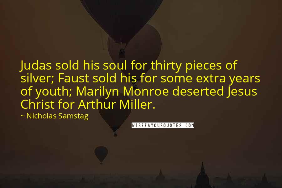 Nicholas Samstag Quotes: Judas sold his soul for thirty pieces of silver; Faust sold his for some extra years of youth; Marilyn Monroe deserted Jesus Christ for Arthur Miller.