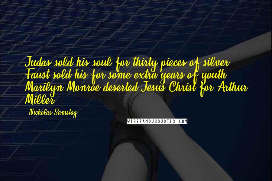 Nicholas Samstag Quotes: Judas sold his soul for thirty pieces of silver; Faust sold his for some extra years of youth; Marilyn Monroe deserted Jesus Christ for Arthur Miller.