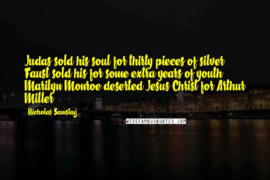 Nicholas Samstag Quotes: Judas sold his soul for thirty pieces of silver; Faust sold his for some extra years of youth; Marilyn Monroe deserted Jesus Christ for Arthur Miller.