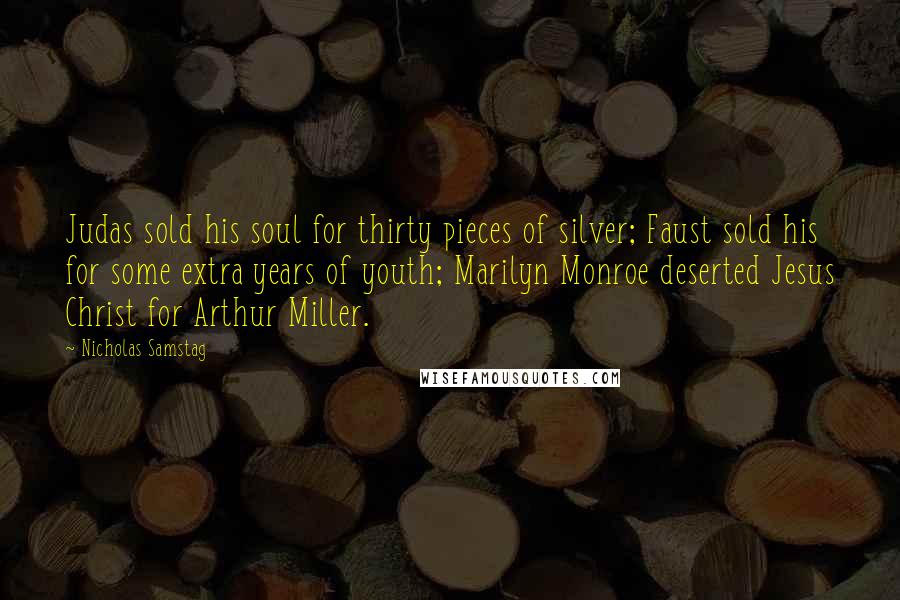 Nicholas Samstag Quotes: Judas sold his soul for thirty pieces of silver; Faust sold his for some extra years of youth; Marilyn Monroe deserted Jesus Christ for Arthur Miller.