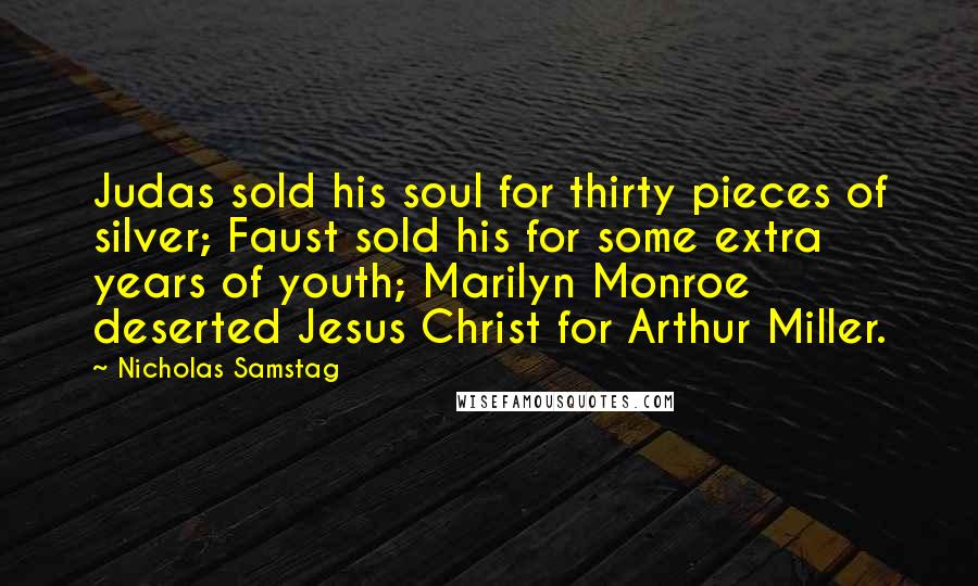 Nicholas Samstag Quotes: Judas sold his soul for thirty pieces of silver; Faust sold his for some extra years of youth; Marilyn Monroe deserted Jesus Christ for Arthur Miller.