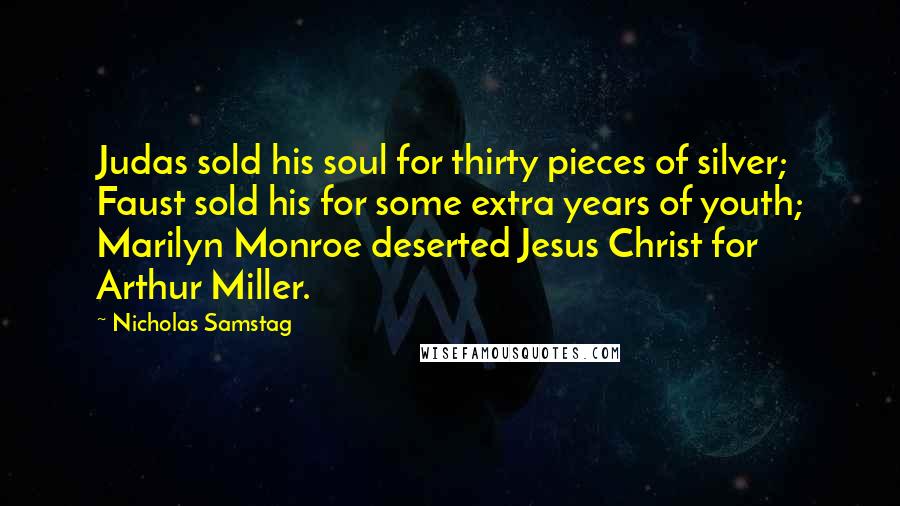 Nicholas Samstag Quotes: Judas sold his soul for thirty pieces of silver; Faust sold his for some extra years of youth; Marilyn Monroe deserted Jesus Christ for Arthur Miller.