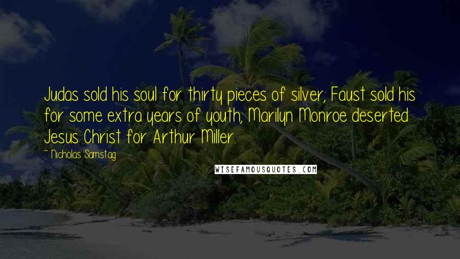 Nicholas Samstag Quotes: Judas sold his soul for thirty pieces of silver; Faust sold his for some extra years of youth; Marilyn Monroe deserted Jesus Christ for Arthur Miller.