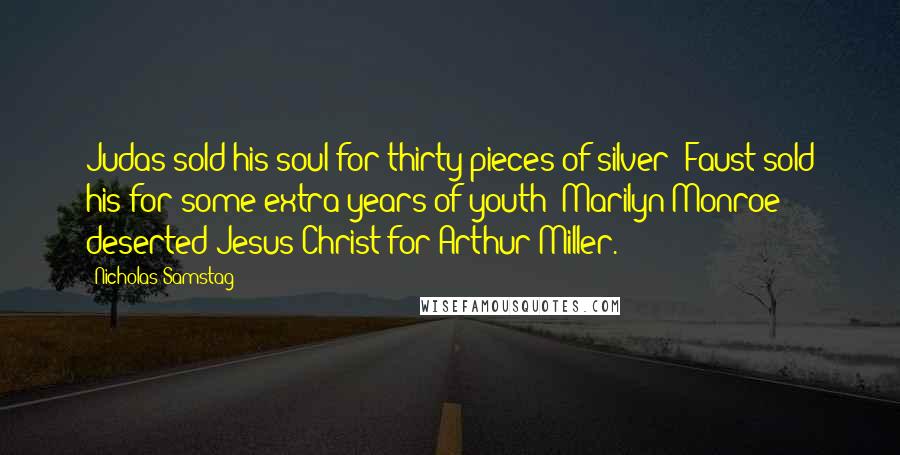 Nicholas Samstag Quotes: Judas sold his soul for thirty pieces of silver; Faust sold his for some extra years of youth; Marilyn Monroe deserted Jesus Christ for Arthur Miller.