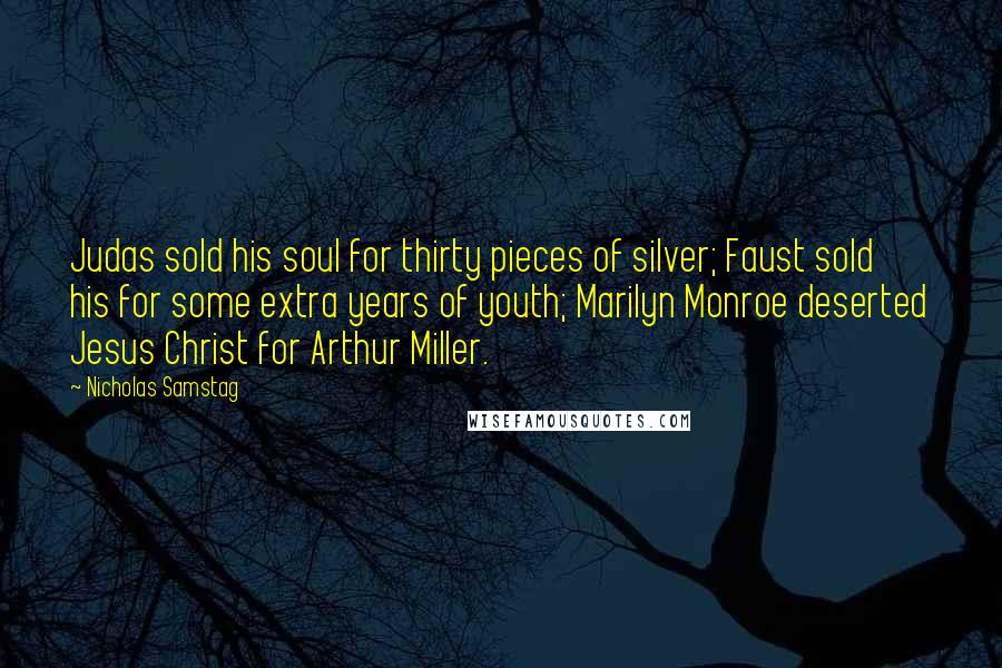 Nicholas Samstag Quotes: Judas sold his soul for thirty pieces of silver; Faust sold his for some extra years of youth; Marilyn Monroe deserted Jesus Christ for Arthur Miller.