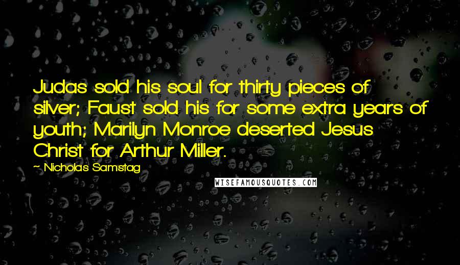 Nicholas Samstag Quotes: Judas sold his soul for thirty pieces of silver; Faust sold his for some extra years of youth; Marilyn Monroe deserted Jesus Christ for Arthur Miller.