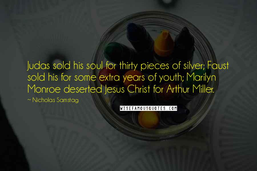 Nicholas Samstag Quotes: Judas sold his soul for thirty pieces of silver; Faust sold his for some extra years of youth; Marilyn Monroe deserted Jesus Christ for Arthur Miller.