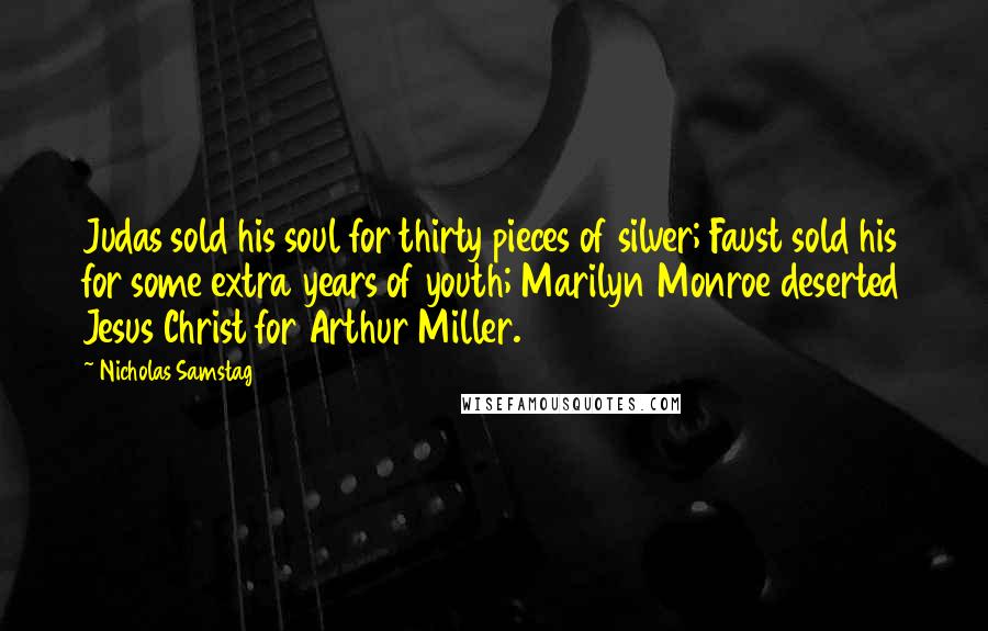 Nicholas Samstag Quotes: Judas sold his soul for thirty pieces of silver; Faust sold his for some extra years of youth; Marilyn Monroe deserted Jesus Christ for Arthur Miller.