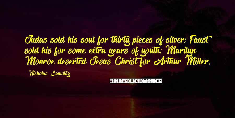 Nicholas Samstag Quotes: Judas sold his soul for thirty pieces of silver; Faust sold his for some extra years of youth; Marilyn Monroe deserted Jesus Christ for Arthur Miller.