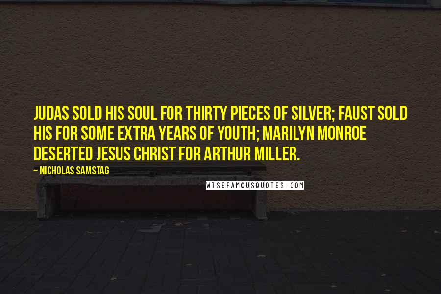 Nicholas Samstag Quotes: Judas sold his soul for thirty pieces of silver; Faust sold his for some extra years of youth; Marilyn Monroe deserted Jesus Christ for Arthur Miller.