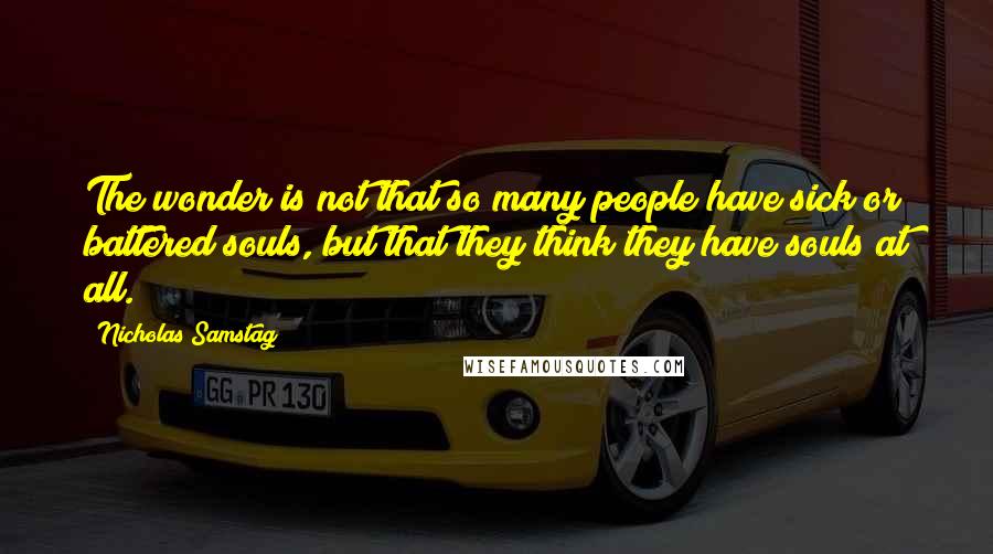 Nicholas Samstag Quotes: The wonder is not that so many people have sick or battered souls, but that they think they have souls at all.