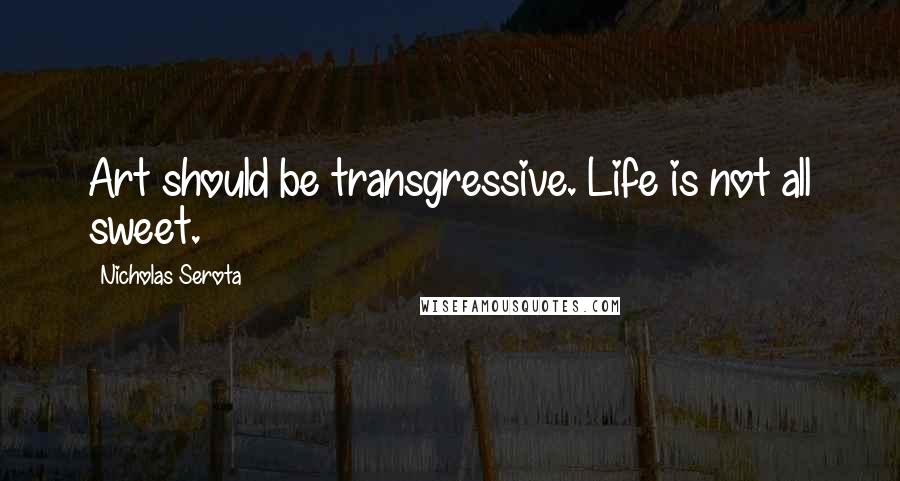 Nicholas Serota Quotes: Art should be transgressive. Life is not all sweet.