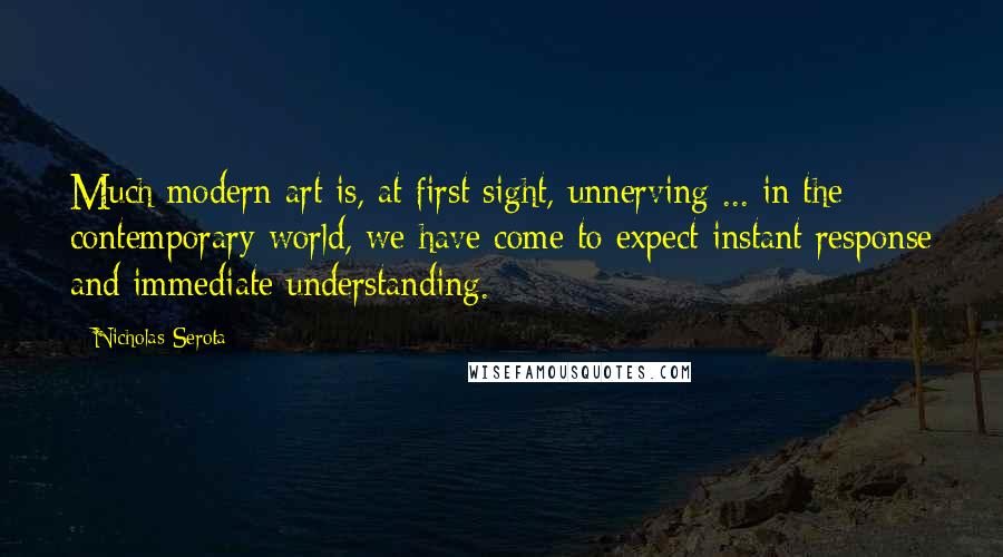 Nicholas Serota Quotes: Much modern art is, at first sight, unnerving ... in the contemporary world, we have come to expect instant response and immediate understanding.