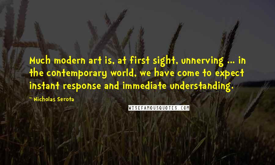 Nicholas Serota Quotes: Much modern art is, at first sight, unnerving ... in the contemporary world, we have come to expect instant response and immediate understanding.