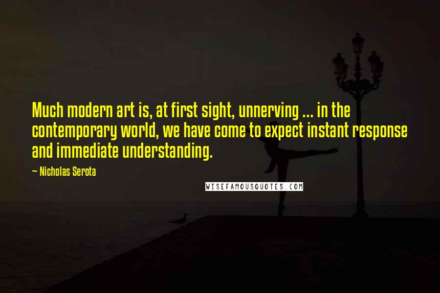 Nicholas Serota Quotes: Much modern art is, at first sight, unnerving ... in the contemporary world, we have come to expect instant response and immediate understanding.