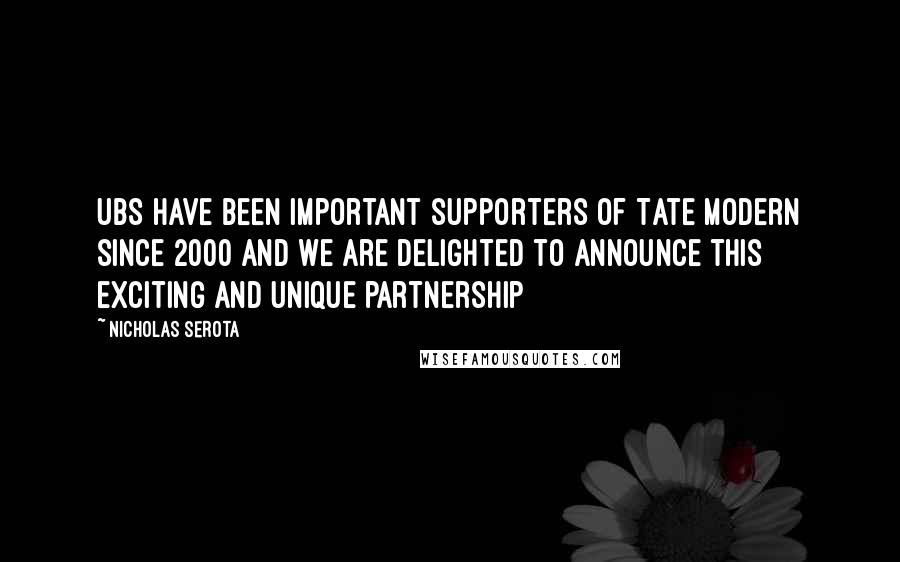 Nicholas Serota Quotes: UBS have been important supporters of Tate Modern since 2000 and we are delighted to announce this exciting and unique partnership