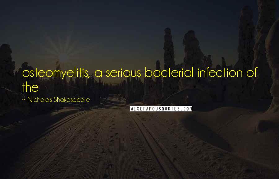 Nicholas Shakespeare Quotes: osteomyelitis, a serious bacterial infection of the