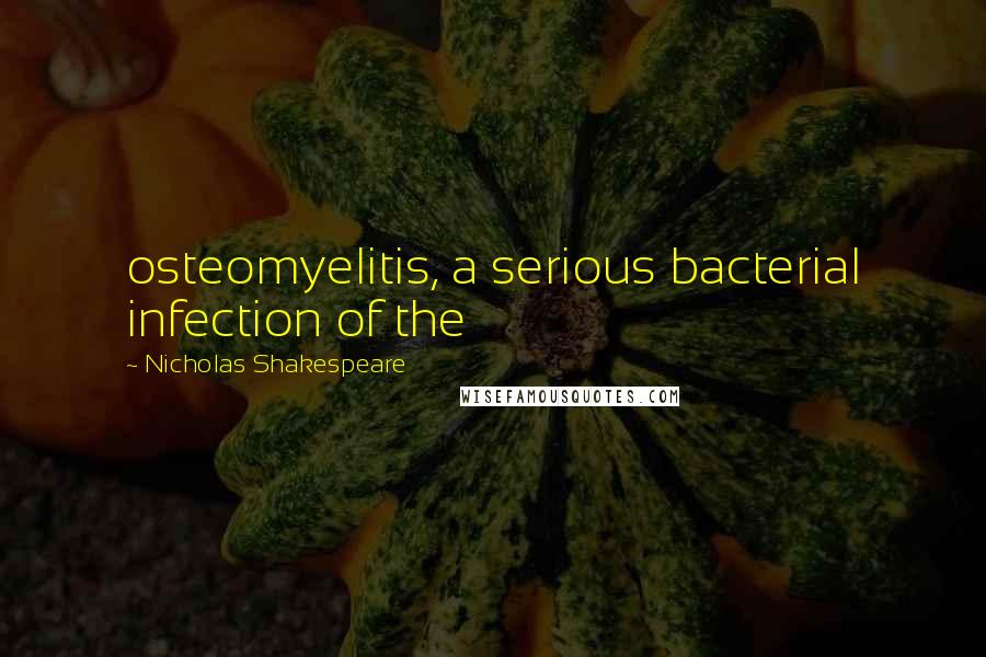 Nicholas Shakespeare Quotes: osteomyelitis, a serious bacterial infection of the