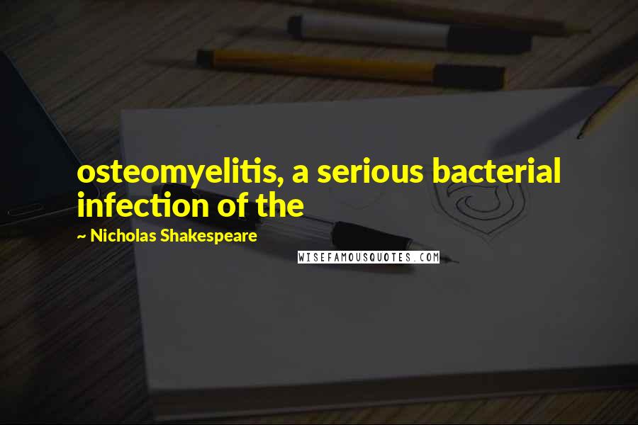 Nicholas Shakespeare Quotes: osteomyelitis, a serious bacterial infection of the