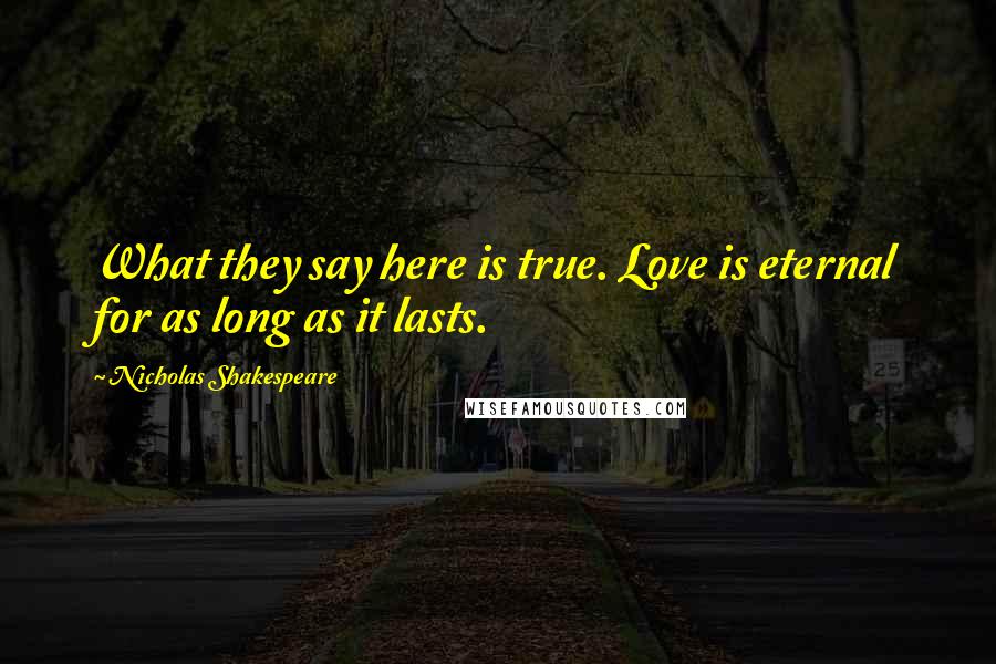 Nicholas Shakespeare Quotes: What they say here is true. Love is eternal for as long as it lasts.
